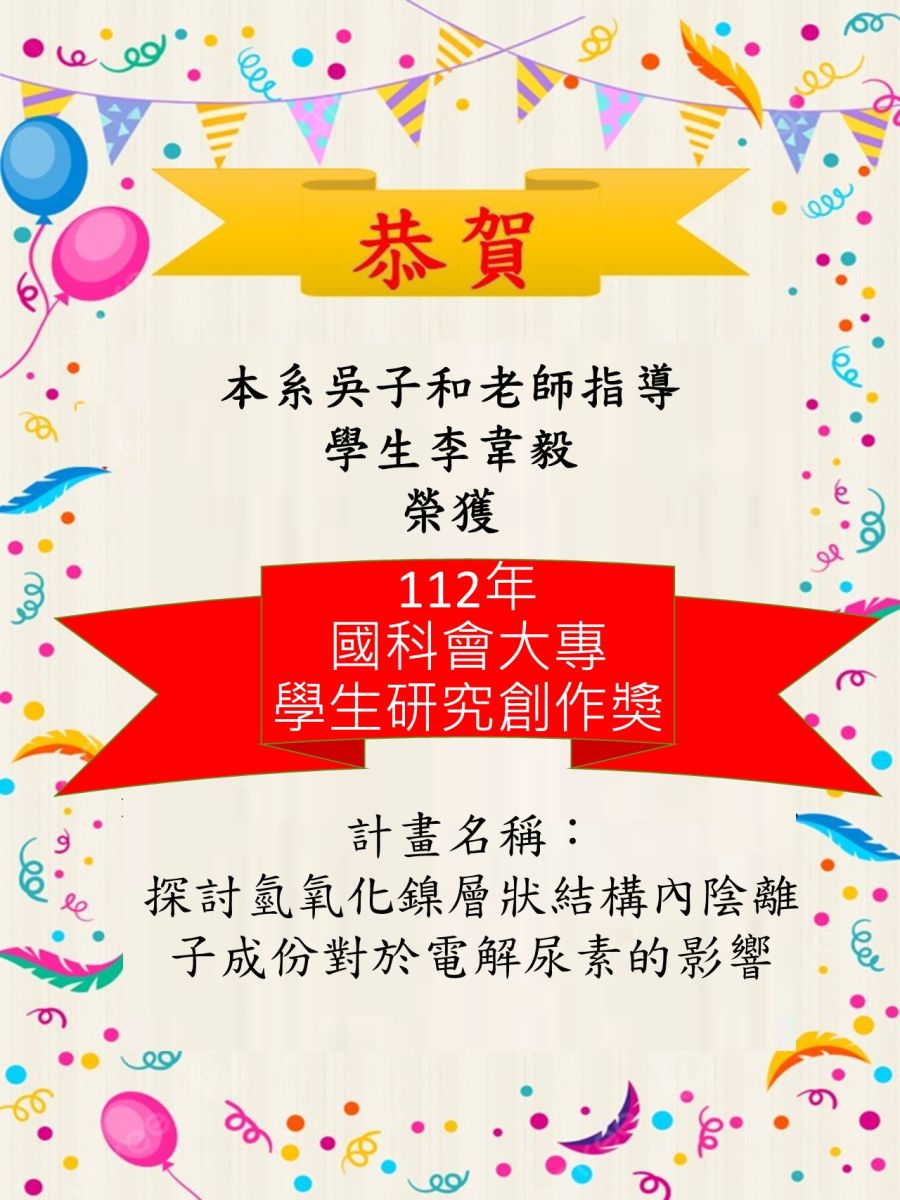 恭賀本系吳子和老師指導學生李章毅，榮獲 112 年國科會大專學生研究創作獎。計畫名稱：探討氮氧化鎳層狀結構內陰離子成份對於電解尿素的影響。